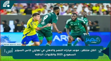 الكل منتظر.. موعد مباراة النصر والأهلي في نهائي كأس السوبر السعودي 2025 والقنوات الناقلة